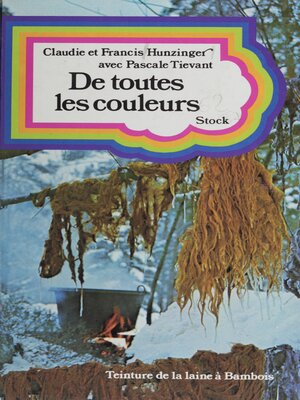 cover image of De toutes les couleurs ou comment teindre les laines avec les fleurs, les haies, les feuilles et les écorces